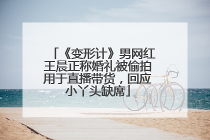 《变形计》男网红王晨正称婚礼被偷拍用于直播带货，回应小丫头缺席