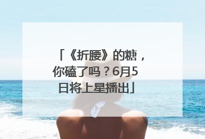 《折腰》的糖，你磕了吗？6月5日将上星播出