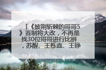 《披荆斩棘的哥哥5》赛制将大改，不再是找30位哥哥进行比拼，苏醒、王栎鑫、王铮亮、张远等多名男团选手被曝将参加