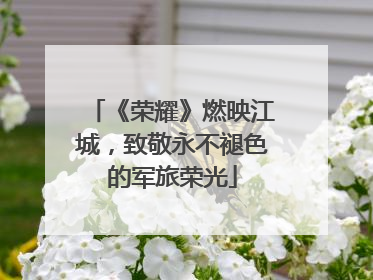 《荣耀》燃映江城，致敬永不褪色的军旅荣光