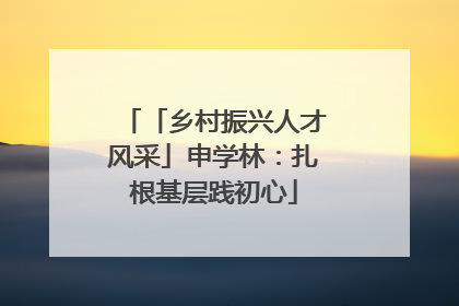 「乡村振兴人才风采」申学林：扎根基层践初心
