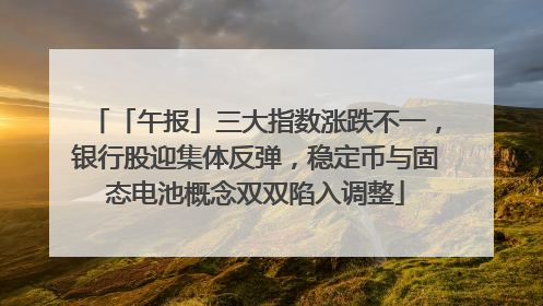 「午报」三大指数涨跌不一，银行股迎集体反弹，稳定币与固态电池概念双双陷入调整