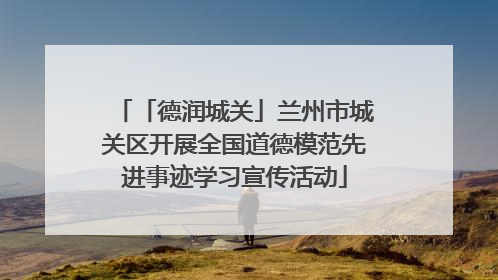 「德润城关」兰州市城关区开展全国道德模范先进事迹学习宣传活动
