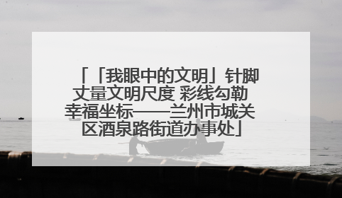 「我眼中的文明」针脚丈量文明尺度 彩线勾勒幸福坐标——兰州市城关区酒泉路街道办事处