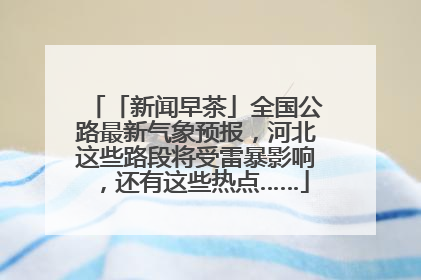 「新闻早茶」全国公路最新气象预报，河北这些路段将受雷暴影响，还有这些热点……