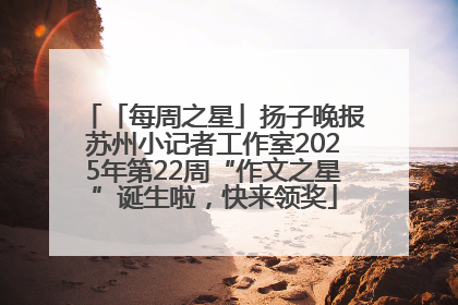 「每周之星」扬子晚报苏州小记者工作室2025年第22周“作文之星”诞生啦，快来领奖