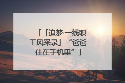 「追梦·一线职工风采录」“爸爸住在手机里”