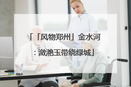 「风物郑州」金水河：潋滟玉带绕绿城