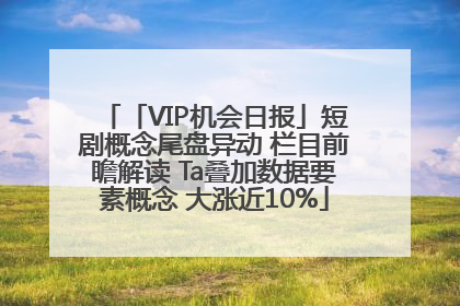 「VIP机会日报」短剧概念尾盘异动 栏目前瞻解读 Ta叠加数据要素概念 大涨近10%