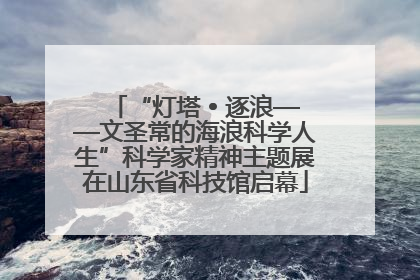 “灯塔 • 逐浪——文圣常的海浪科学人生”科学家精神主题展在山东省科技馆启幕