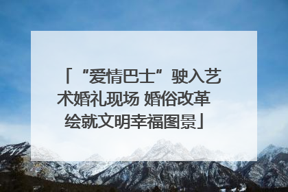 “爱情巴士”驶入艺术婚礼现场 婚俗改革绘就文明幸福图景