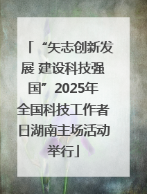 “矢志创新发展 建设科技强国”2025年全国科技工作者日湖南主场活动举行