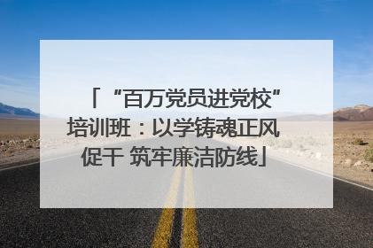 “百万党员进党校”培训班：以学铸魂正风促干 筑牢廉洁防线