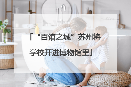 “百馆之城”苏州将学校开进博物馆里