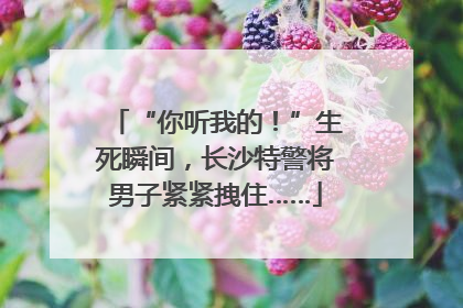 “你听我的！”生死瞬间，长沙特警将男子紧紧拽住……