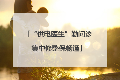 “供电医生”勤问诊 集中修整保畅通