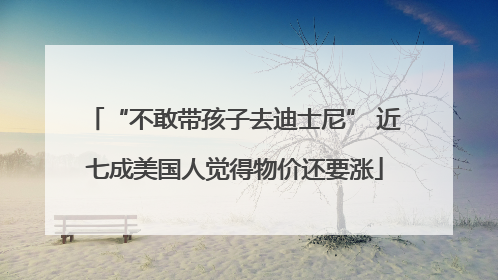 “不敢带孩子去迪士尼” 近七成美国人觉得物价还要涨