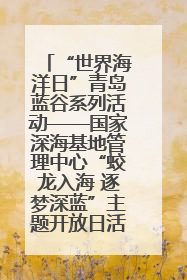 “世界海洋日”青岛蓝谷系列活动——国家深海基地管理中心“蛟龙入海 逐梦深蓝”主题开放日活动成功举办