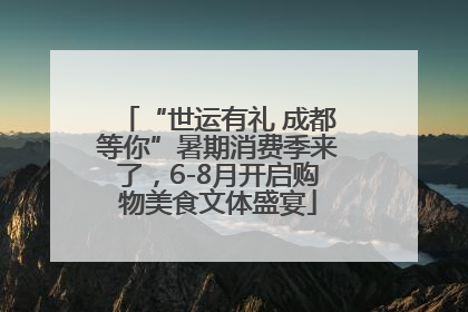“世运有礼 成都等你”暑期消费季来了，6-8月开启购物美食文体盛宴