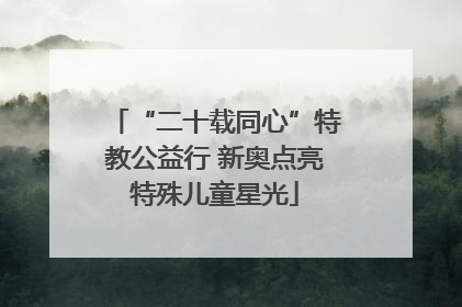 “二十载同心”特教公益行 新奥点亮特殊儿童星光