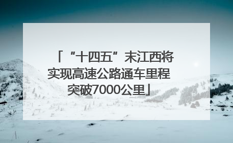 “十四五”末江西将实现高速公路通车里程突破7000公里