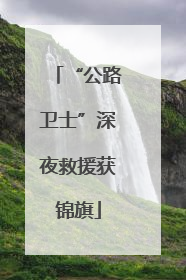 “公路卫士”深夜救援获锦旗
