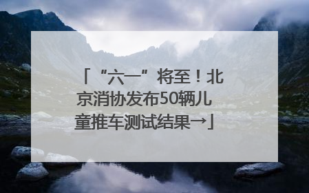 “六一”将至！北京消协发布50辆儿童推车测试结果→