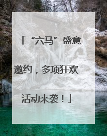 “六马”盛意邀约，多项狂欢活动来袭！