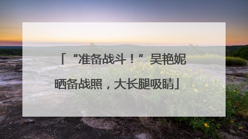 “准备战斗！”吴艳妮晒备战照，大长腿吸睛