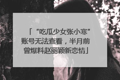 “吃瓜少女张小寒”账号无法查看，半月前曾爆料赵丽颖新恋情