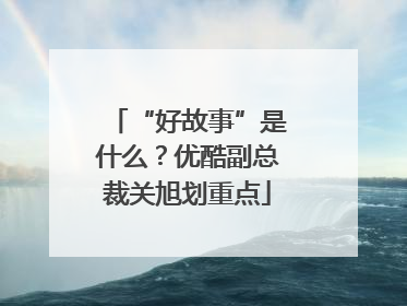 “好故事”是什么？优酷副总裁关旭划重点