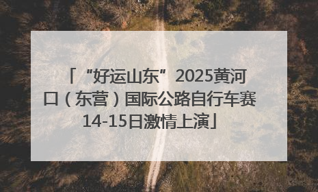 “好运山东”2025黄河口（东营）国际公路自行车赛14-15日激情上演