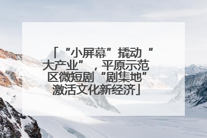“小屏幕”撬动“大产业”，平原示范区微短剧“剧集地”激活文化新经济