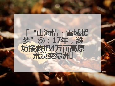 “山海情・雪域援梦”⑨：17年，潍坊援藏把4万亩高原荒漠变绿洲