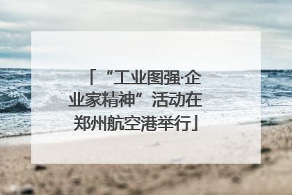 “工业图强·企业家精神”活动在郑州航空港举行