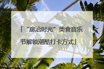 “廊洽时光”美食音乐节解锁潮酷打卡方式