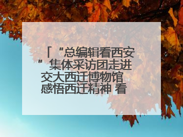“总编辑看西安”集体采访团走进交大西迁博物馆 感悟西迁精神 看交大人续写爱国奋斗新篇章