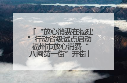 “放心消费在福建”行动省级试点启动 福州市放心消费“八闽第一街”开街