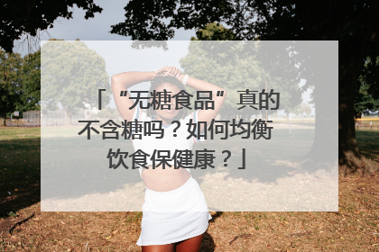 “无糖食品”真的不含糖吗？如何均衡饮食保健康？