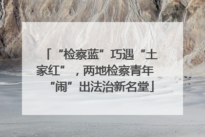 “检察蓝”巧遇“土家红”，两地检察青年“闹”出法治新名堂