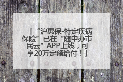 “沪惠保-特定疾病保险”已在“随申办市民云”APP上线，可享20万定额给付！