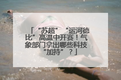 “苏超”“运河德比”高温中开赛！气象部门拿出哪些科技“加持”？