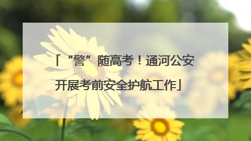 “警”随高考！通河公安开展考前安全护航工作