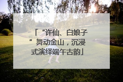 “许仙、白娘子”舞动金山，沉浸式演绎端午古韵