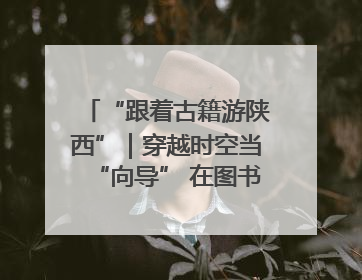 “跟着古籍游陕西”｜穿越时空当“向导” 在图书馆外“活”起来