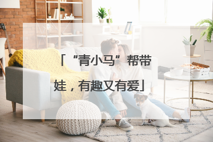 “青小马”帮带娃，有趣又有爱