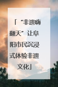 “非遗嗨翻天”让阜阳市民沉浸式体验非遗文化