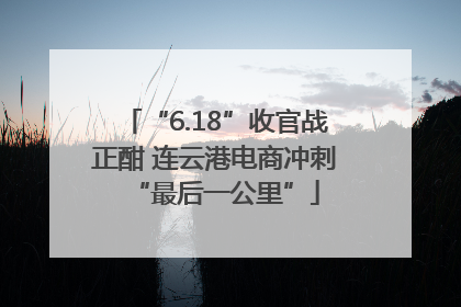 “6.18”收官战正酣 连云港电商冲刺“最后一公里”