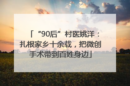 “90后”村医姚洋：扎根家乡十余载，把微创手术带到百姓身边