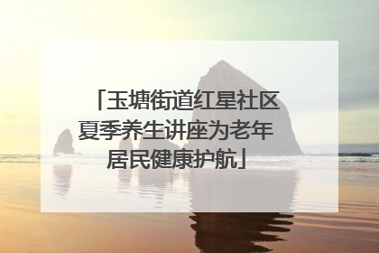 玉塘街道红星社区夏季养生讲座为老年居民健康护航
